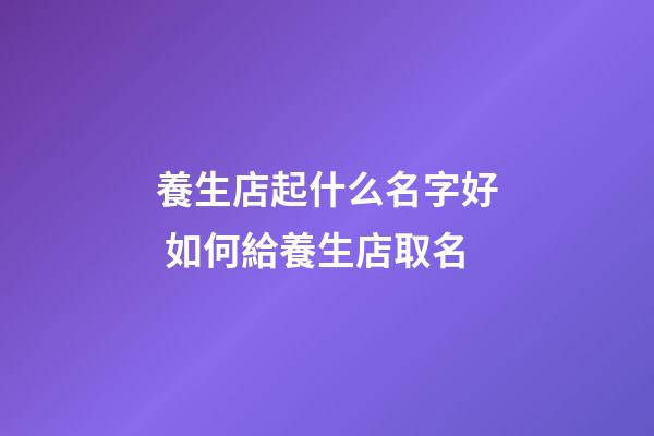 養生店起什么名字好 如何給養生店取名-第1張-店鋪起名-玄機派